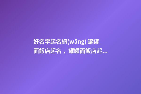 好名字起名網(wǎng) 罐罐面飯店起名，罐罐面飯店起什么名字好-第1張-店鋪起名-玄機(jī)派